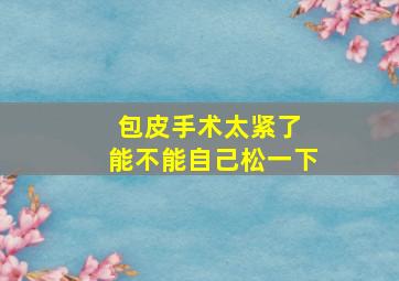 包皮手术太紧了 能不能自己松一下